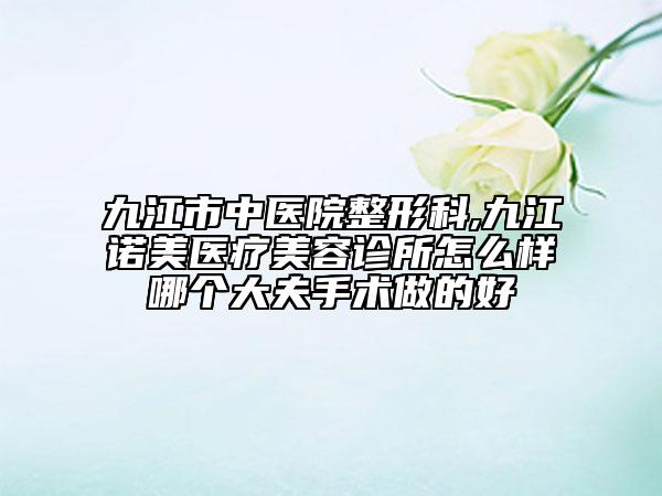 九江市中醫(yī)院整形科,九江諾美醫(yī)療美容診所怎么樣哪個大夫手術做的好