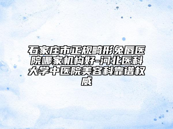 石家莊市正規(guī)畸形兔唇醫(yī)院哪家機(jī)構(gòu)好-河北醫(yī)科大學(xué)中醫(yī)院美容科靠譜權(quán)威