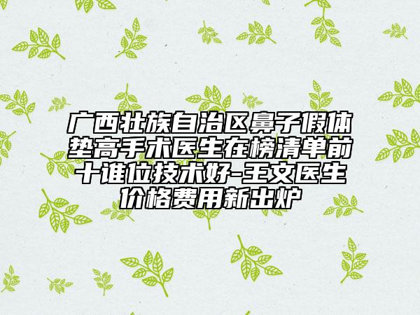 廣西壯族自治區(qū)鼻子假體墊高手術(shù)醫(yī)生在榜清單前十誰位技術(shù)好-王文醫(yī)生價格費用新出爐