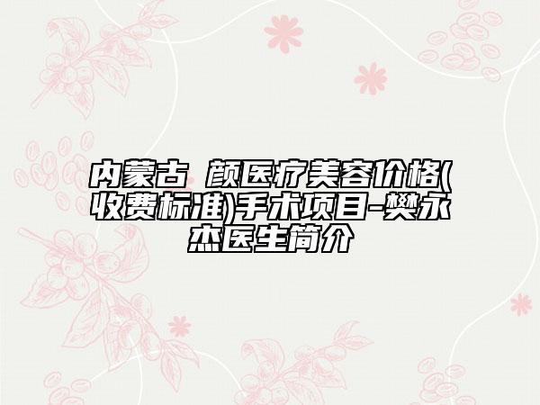 內(nèi)蒙古煕顏醫(yī)療美容價(jià)格(收費(fèi)標(biāo)準(zhǔn))手術(shù)項(xiàng)目-樊永杰醫(yī)生簡(jiǎn)介