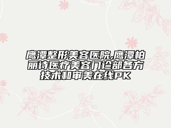 鷹潭整形美容醫(yī)院,鷹潭柏麗詩醫(yī)療美容門診部各方技術和審美在線PK