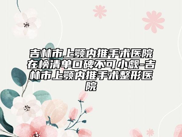 吉林市上顎內(nèi)推手術醫(yī)院在榜清單口碑不可小覷-吉林市上顎內(nèi)推手術整形醫(yī)院