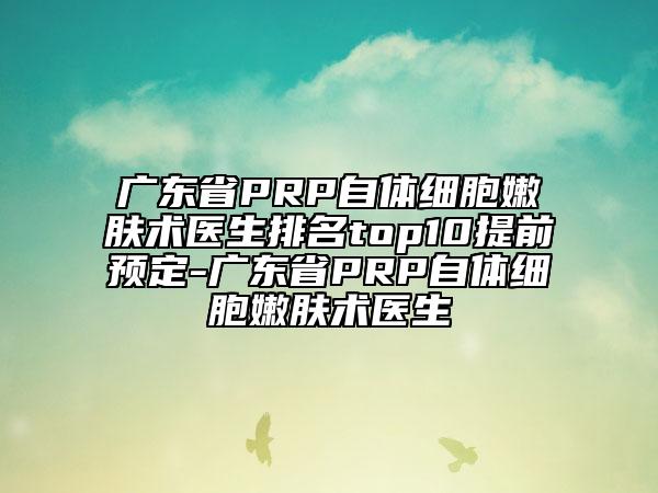 廣東省PRP自體細(xì)胞嫩膚術(shù)醫(yī)生排名top10提前預(yù)定-廣東省PRP自體細(xì)胞嫩膚術(shù)醫(yī)生