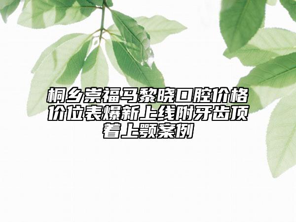 桐鄉(xiāng)崇福馬黎曉口腔價格價位表爆新上線附牙齒頂著上顎案例