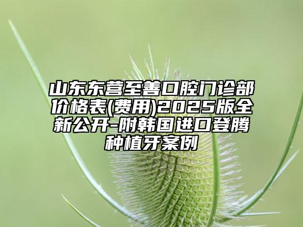 山東東營至善口腔門診部價格表(費用)2025版全新公開-附韓國進口登騰種植牙案例