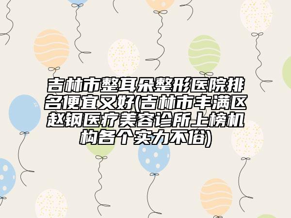 吉林市整耳朵整形醫(yī)院排名便宜又好(吉林市豐滿(mǎn)區(qū)趙鋼醫(yī)療美容診所上榜機(jī)構(gòu)各個(gè)實(shí)力不俗)