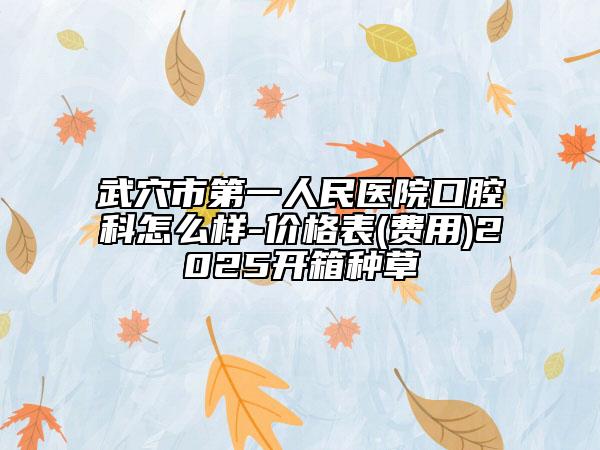 武穴市第一人民醫(yī)院口腔科怎么樣-價(jià)格表(費(fèi)用)2025開(kāi)箱種草