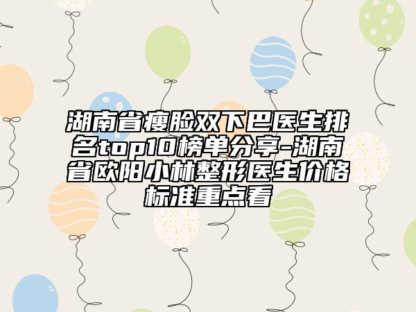 湖南省瘦臉雙下巴醫(yī)生排名top10榜單分享-湖南省歐陽(yáng)小林整形醫(yī)生價(jià)格標(biāo)準(zhǔn)重點(diǎn)看