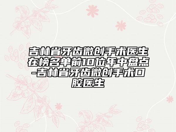 吉林省牙齒微創(chuàng)手術(shù)醫(yī)生在榜名單前10位年中盤點-吉林省牙齒微創(chuàng)手術(shù)口腔醫(yī)生