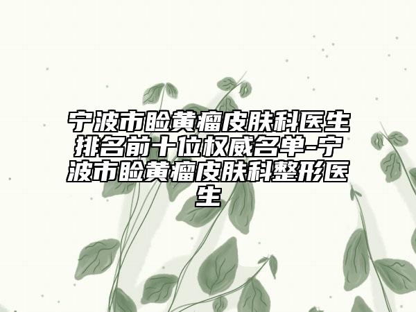 寧波市瞼黃瘤皮膚科醫(yī)生排名前十位權(quán)威名單-寧波市瞼黃瘤皮膚科整形醫(yī)生