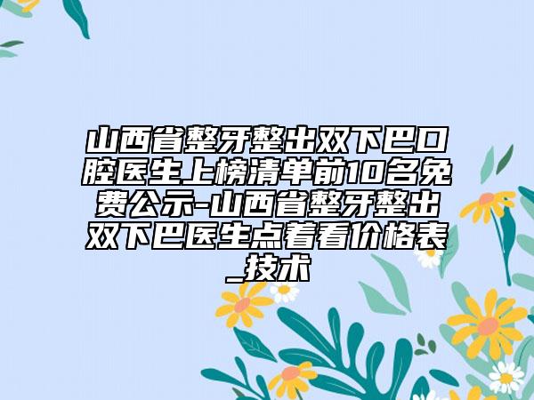 山西省整牙整出雙下巴口腔醫(yī)生上榜清單前10名免費公示-山西省整牙整出雙下巴醫(yī)生點著看價格表_技術(shù)