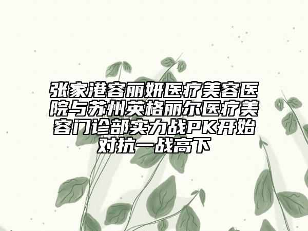 張家港容麗妍醫(yī)療美容醫(yī)院與蘇州英格麗爾醫(yī)療美容門診部實(shí)力戰(zhàn)PK開(kāi)始對(duì)抗一戰(zhàn)高下