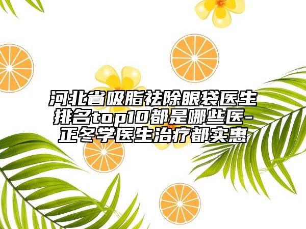 河北省吸脂祛除眼袋醫(yī)生排名top10都是哪些醫(yī)-正冬學(xué)醫(yī)生治療都實(shí)惠