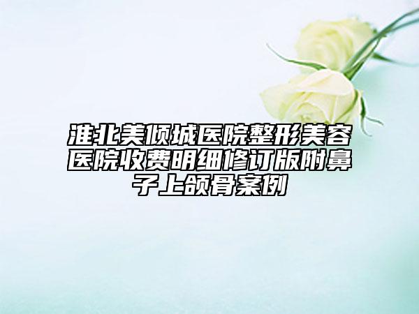 淮北美傾城醫(yī)院整形美容醫(yī)院收費(fèi)明細(xì)修訂版附鼻子上頜骨案例