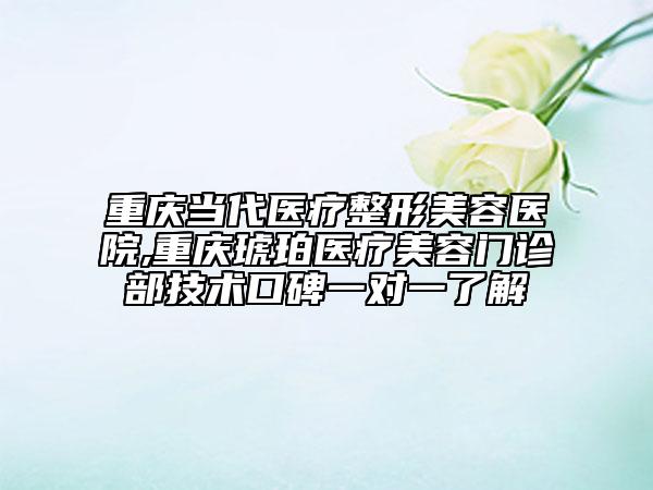 重慶當(dāng)代醫(yī)療整形美容醫(yī)院,重慶琥珀醫(yī)療美容門(mén)診部技術(shù)口碑一對(duì)一了解
