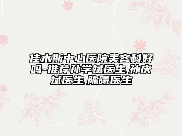 佳木斯中心醫(yī)院美容科好嗎-推薦孫學(xué)斌醫(yī)生,孫慶斌醫(yī)生,陳曦醫(yī)生