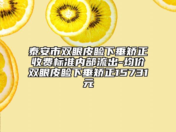 泰安市雙眼皮瞼下垂矯正收費(fèi)標(biāo)準(zhǔn)內(nèi)部流出-均價(jià)雙眼皮瞼下垂矯正15731元