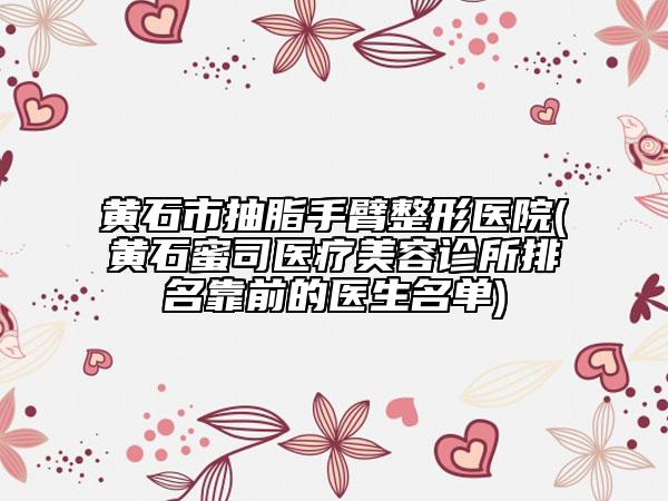 黃石市抽脂手臂整形醫(yī)院(黃石蜜司醫(yī)療美容診所排名靠前的醫(yī)生名單)