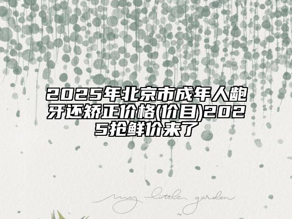 2025年北京市成年人齙牙還矯正價格(價目)2025搶鮮價來了