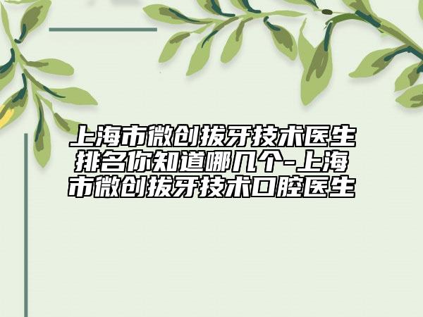 上海市微創(chuàng)拔牙技術(shù)醫(yī)生排名你知道哪幾個-上海市微創(chuàng)拔牙技術(shù)口腔醫(yī)生