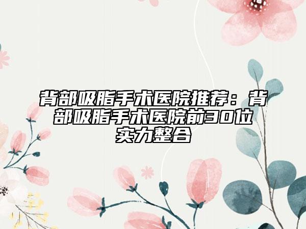 背部吸脂手術(shù)醫(yī)院推薦：背部吸脂手術(shù)醫(yī)院前30位實(shí)力整合