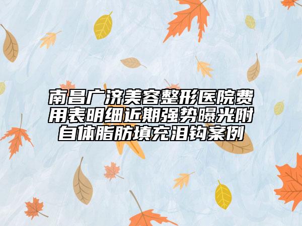 南昌廣濟(jì)美容整形醫(yī)院費(fèi)用表明細(xì)近期強(qiáng)勢(shì)曝光附自體脂肪填充淚鉤案例