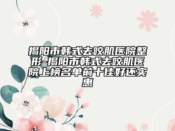 揭陽市韓式去咬肌醫(yī)院整形-揭陽市韓式去咬肌醫(yī)院上榜名單前十佳好還實(shí)惠
