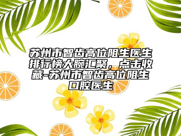 蘇州市智齒高位阻生醫(yī)生排行榜大腕匯聚，點擊收藏-蘇州市智齒高位阻生口腔醫(yī)生