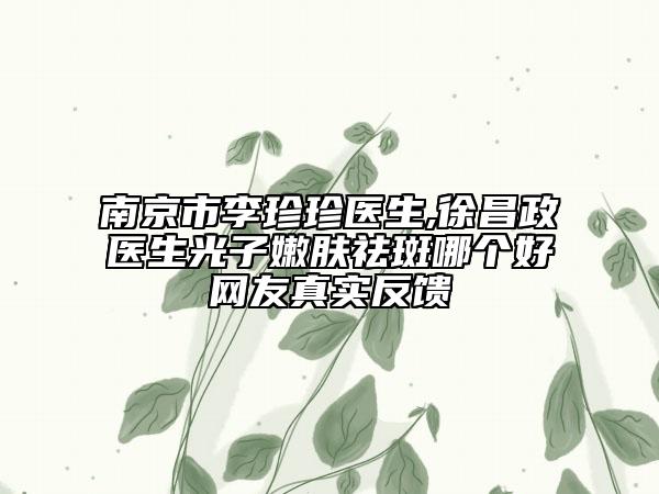 南京市李珍珍醫(yī)生,徐昌政醫(yī)生光子嫩膚祛斑哪個(gè)好網(wǎng)友真實(shí)反饋