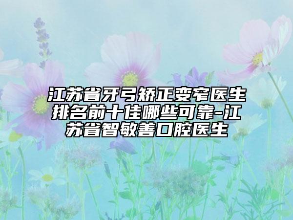 江蘇省牙弓矯正變窄醫(yī)生排名前十佳哪些可靠-江蘇省智敏善口腔醫(yī)生