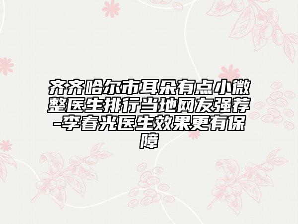齊齊哈爾市耳朵有點小微整醫(yī)生排行當(dāng)?shù)鼐W(wǎng)友強薦-李春光醫(yī)生效果更有保障