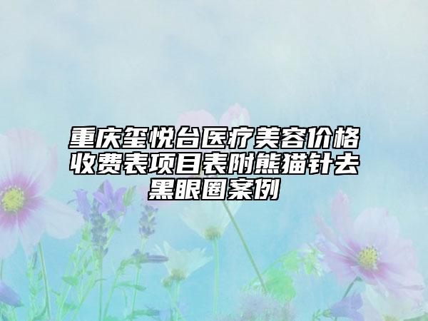重慶璽悅臺(tái)醫(yī)療美容價(jià)格收費(fèi)表項(xiàng)目表附熊貓針去黑眼圈案例
