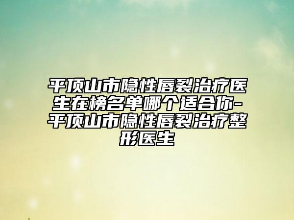 平頂山市隱性唇裂治療醫(yī)生在榜名單哪個適合你-平頂山市隱性唇裂治療整形醫(yī)生