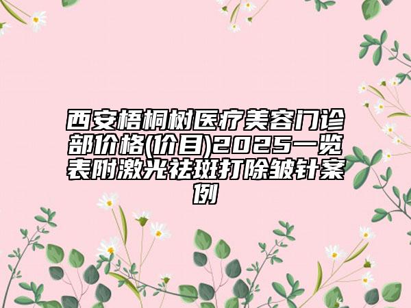 西安梧桐樹醫(yī)療美容門診部價格(價目)2025一覽表附激光祛斑打除皺針案例