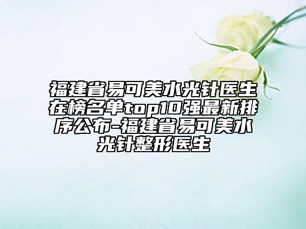 福建省易可美水光針醫(yī)生在榜名單top10強最新排序公布-福建省易可美水光針整形醫(yī)生