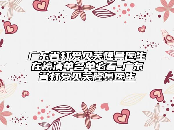 廣東省打愛貝芙隆鼻醫(yī)生在榜清單名單必看-廣東省打愛貝芙隆鼻醫(yī)生