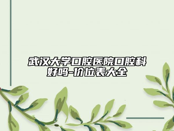武漢大學(xué)口腔醫(yī)院口腔科好嗎-價(jià)位表大全