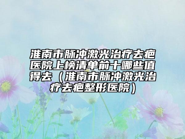 淮南市脈沖激光治療去疤醫(yī)院上榜清單前十哪些值得去（淮南市脈沖激光治療去疤整形醫(yī)院）