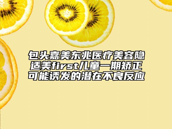 包頭嘉美東兆醫(yī)療美容隱適美first兒童一期矯正可能誘發(fā)的潛在不良反應(yīng)