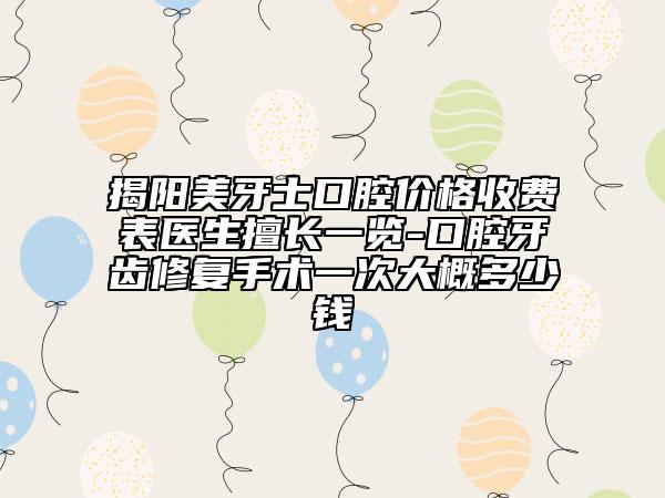 揭陽(yáng)美牙士口腔價(jià)格收費(fèi)表醫(yī)生擅長(zhǎng)一覽-口腔牙齒修復(fù)手術(shù)一次大概多少錢
