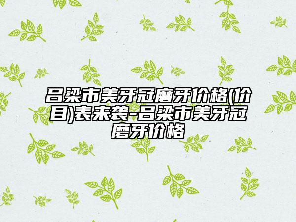 呂梁市美牙冠磨牙價(jià)格(價(jià)目)表來(lái)襲-呂梁市美牙冠磨牙價(jià)格
