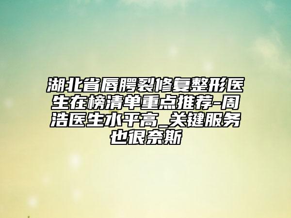 湖北省唇腭裂修復(fù)整形醫(yī)生在榜清單重點(diǎn)推薦-周浩醫(yī)生水平高_(dá)關(guān)鍵服務(wù)也很奈斯