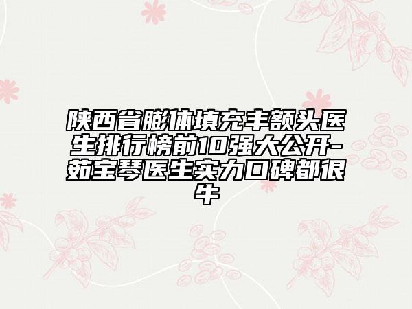 陜西省膨體填充豐額頭醫(yī)生排行榜前10強大公開-茹寶琴醫(yī)生實力口碑都很牛