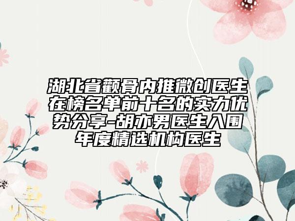 湖北省顴骨內(nèi)推微創(chuàng)醫(yī)生在榜名單前十名的實(shí)力優(yōu)勢(shì)分享-胡亦男醫(yī)生入圍年度精選機(jī)構(gòu)醫(yī)生