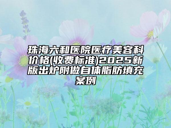珠海六和醫(yī)院醫(yī)療美容科價(jià)格(收費(fèi)標(biāo)準(zhǔn))2025新版出爐附做自體脂肪填充案例