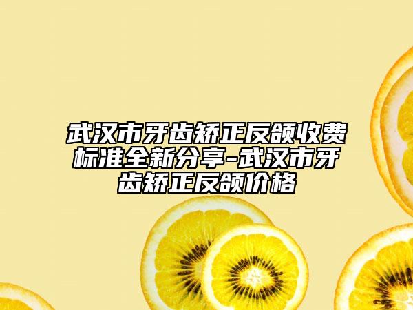 武漢市牙齒矯正反頜收費(fèi)標(biāo)準(zhǔn)全新分享-武漢市牙齒矯正反頜價(jià)格