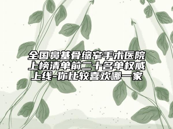 全國(guó)鼻基骨縮窄手術(shù)醫(yī)院上榜清單前二十名單權(quán)威上線-你比較喜歡哪一家