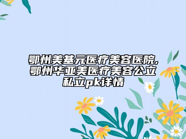 鄂州美基元醫(yī)療美容醫(yī)院,鄂州華亞美醫(yī)療美容公立私立pk詳情
