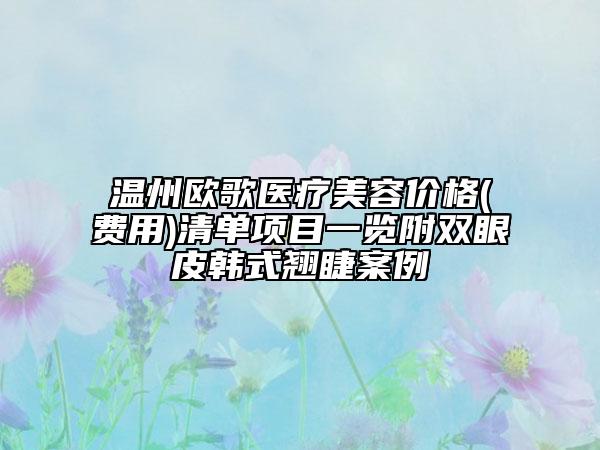 溫州歐歌醫(yī)療美容價(jià)格(費(fèi)用)清單項(xiàng)目一覽附雙眼皮韓式翹睫案例