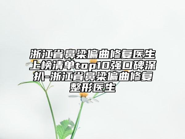 浙江省鼻梁偏曲修復(fù)醫(yī)生上榜清單top10強(qiáng)口碑深扒-浙江省鼻梁偏曲修復(fù)整形醫(yī)生